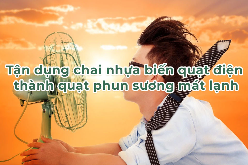 Tận dụng chai nhựa biến quạt điện thành quạt phun sương mát lạnh